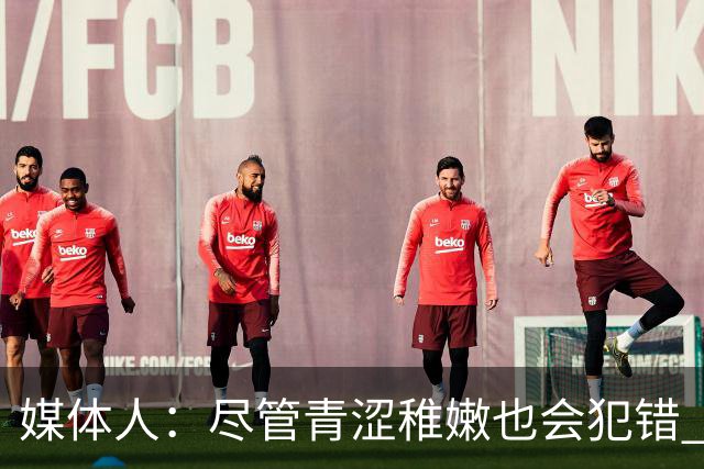 媒体人：尽管青涩稚嫩也会犯错 但他们依旧是纸面天赋更强的球队